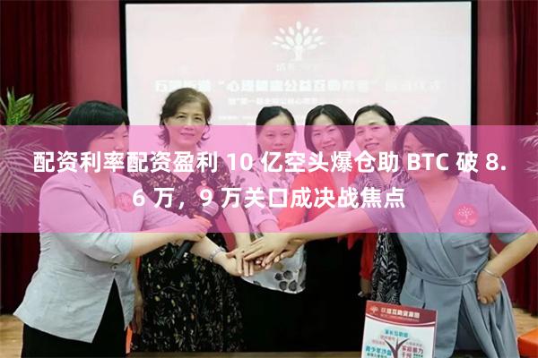 配资利率配资盈利 10 亿空头爆仓助 BTC 破 8.6 万，9 万关口成决战焦点