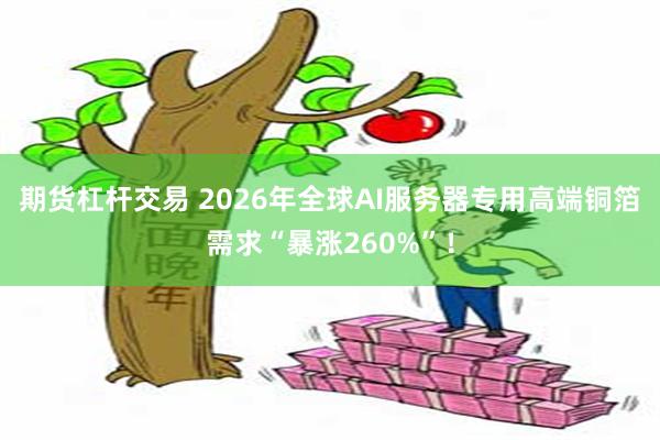 期货杠杆交易 2026年全球AI服务器专用高端铜箔需求“暴涨260%”！