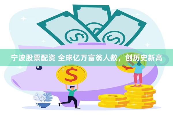 宁波股票配资 全球亿万富翁人数，创历史新高
