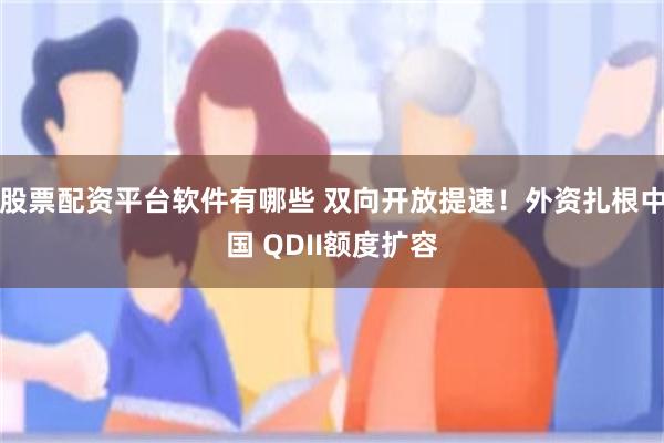 股票配资平台软件有哪些 双向开放提速！外资扎根中国 QDII额度扩容