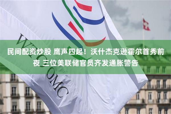 民间配资炒股 鹰声四起！沃什杰克逊霍尔首秀前夜 三位美联储官员齐发通胀警告